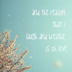And the reason that I laugh and breathe is oh love