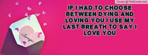 IF I HAD TO CHOOSE BETWEEN DYING AND LOVING YOU I USE MY LAST BREATH ...