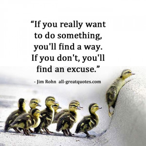 you really want to do something, you'll find a way. If you don't, you ...