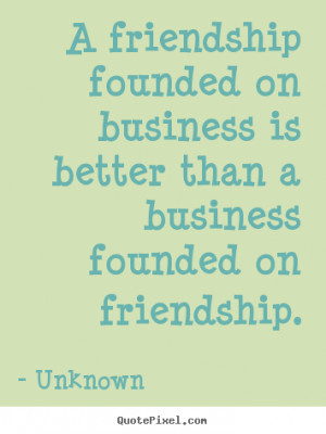 Quotes about friendship - A friendship founded on business is better ...