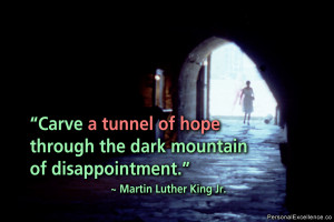 Carve a tunnel of hope through the dark mountain of disappointment ...