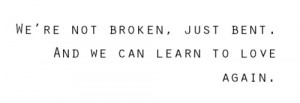 we're not broken, just bent. and we can learn to love again