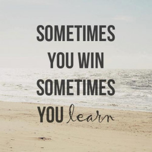 Sometimes you win, sometimes you learn.