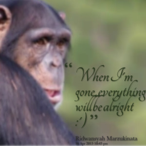 Quotes Picture: when i'm gone, everything will be alright :')