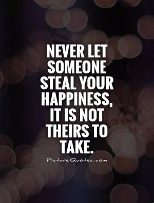 Never let someone steal your happiness, it is not theirs to take ...