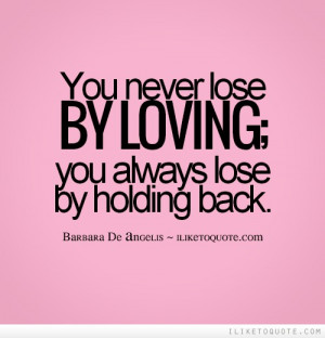 You never lose by loving; you always lose by holding back.