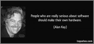 ... serious about software should make their own hardware. - Alan Kay
