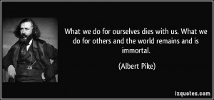 What we do for ourselves dies with us. What we do for others and the ...