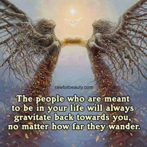 ... will always gravitate back towards you, no matter how far they wander