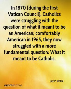 In 1870 [during the first Vatican Council], Catholics were struggling ...