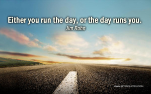 Either you run the day or the day runs you.