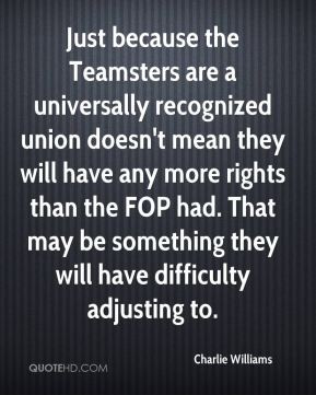 Just because the Teamsters are a universally recognized union doesn't ...