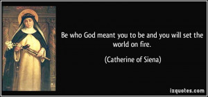 ... you to be and you will set the world on fire. - Catherine of Siena