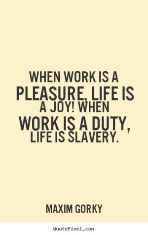 When work is a pleasure, life is a joy! When work is a duty, life is ...