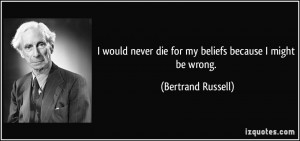 would never die for my beliefs because I might be wrong. - Bertrand ...