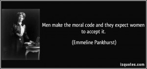 Men make the moral code and they expect women to accept it. - Emmeline ...
