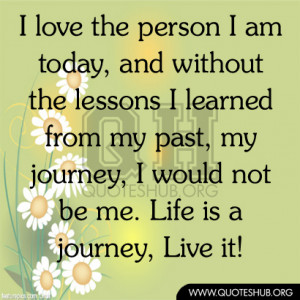 ... my past, my journey, I would not be me. Life is a journey, Live it