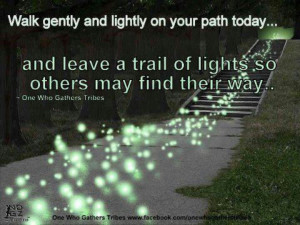 Walk gently and lightly on your path today...and leave a trail of ...