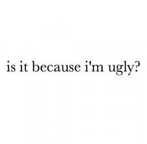 Is it because i'm ugly ? Is that why I cane find someone that is nice ...