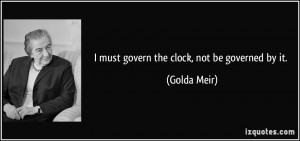 must govern the clock, not be governed by it. - Golda Meir