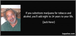 ... and alcohol, you'll add eight to 24 years to your life. - Jack Herer