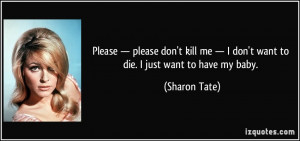 ... me — I don't want to die. I just want to have my baby. - Sharon Tate