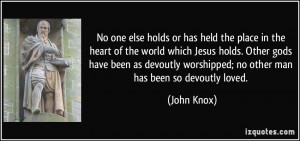 ... worshipped; no other man has been so devoutly loved. - John Knox