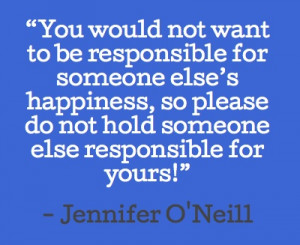 You would not want to be responsible for someone else’s happiness