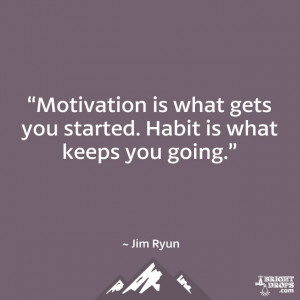 ... is what gets you started. Habit is what keeps you going.” ~ Jim Ryun