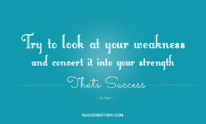 ... and convert it into your strength. That's success.