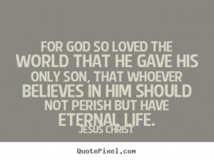 ... the world that he gave his only.. Jesus Christ popular life quotes