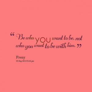 Quotes Picture: be who you want to be, not who you want to be with him