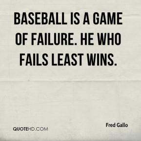 Baseball is a game of failure. He who fails least wins. - Fred Gallo