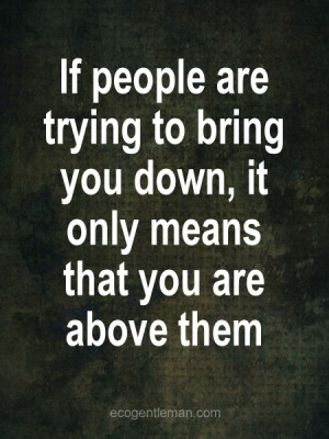 If people are trying to bring you down, it only means that you are ...