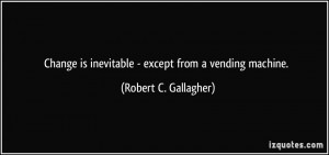 ... is inevitable - except from a vending machine. - Robert C. Gallagher