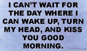 can't wait for the day where i can wake up, turn my head, and kiss ...