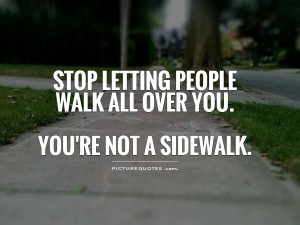 ... people walk all over you. You're not a sidewalk Picture Quote #1