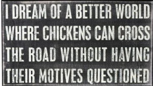 dream of a better world where chickens can cross the road without ...