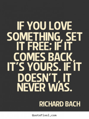 If you love something, set it free; if it comes back, it's yours. If ...