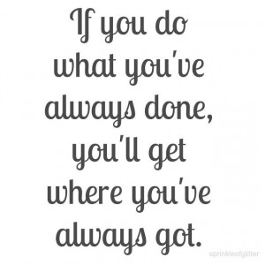 what you've always done, you'll get what you've always got!Life Quotes ...