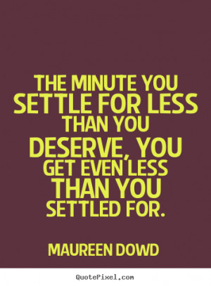 you settle for less than you deserve, you get even less than you ...