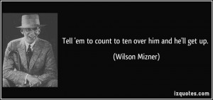 Tell 'em to count to ten over him and he'll get up. - Wilson Mizner