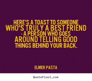 Quotes about friendship - Here's a toast to someone who's truly a..