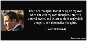 have a pathological fear of being on my own. When I'm with my own ...