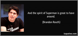 And the spirit of Superman is great to have around. - Brandon Routh