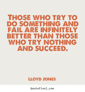 try to do something and fail are infinitely better than those who try ...
