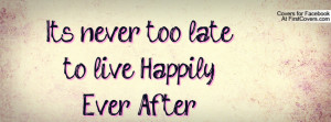 It's never too late to live Happily Ever Profile Facebook Covers