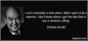 where I got the idea that it was a romantic calling. - Charles Kuralt ...