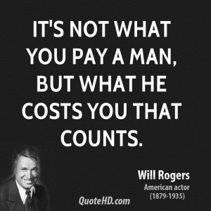 It's not what you pay a man, but what he costs you that counts.