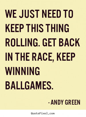 ... thing rolling. get back in the race,.. Andy Green motivational quotes